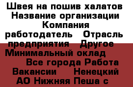 Швея на пошив халатов › Название организации ­ Компания-работодатель › Отрасль предприятия ­ Другое › Минимальный оклад ­ 20 000 - Все города Работа » Вакансии   . Ненецкий АО,Нижняя Пеша с.